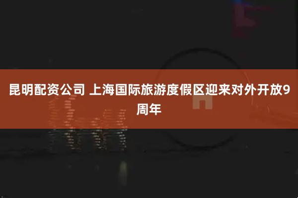 昆明配资公司 上海国际旅游度假区迎来对外开放9周年