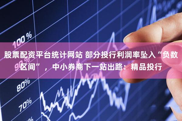 股票配资平台统计网站 部分投行利润率坠入“负数区间” ，中小券商下一站出路：精品投行