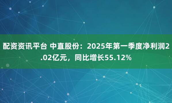 配资资讯平台 中直股份：2025年第一季度净利润2.02亿元，同比增长55.12%