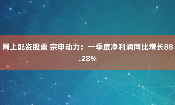 网上配资股票 宗申动力：一季度净利润同比增长88.28%