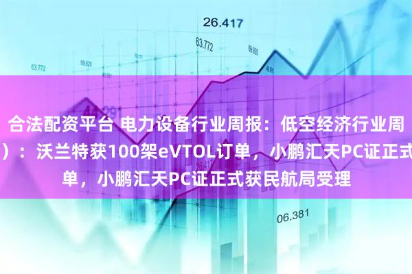 合法配资平台 电力设备行业周报：低空经济行业周报（5月第2周）：沃兰特获100架eVTOL订单，小鹏汇天PC证正式获民航局受理