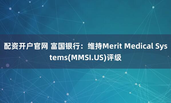 配资开户官网 富国银行：维持Merit Medical Systems(MMSI.US)评级