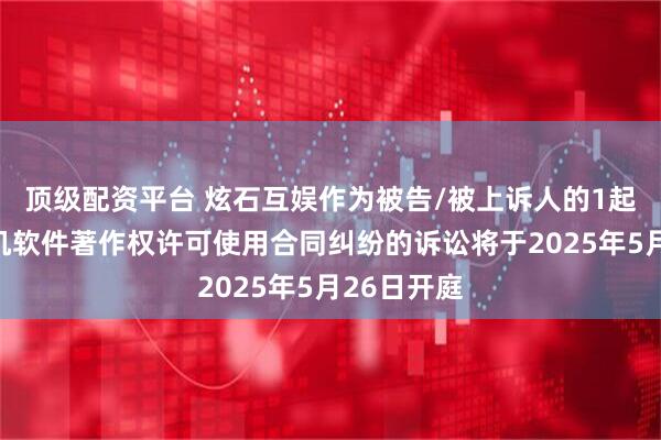 顶级配资平台 炫石互娱作为被告/被上诉人的1起涉及计算机软件著作权许可使用合同纠纷的诉讼将于2025年5月26日开庭