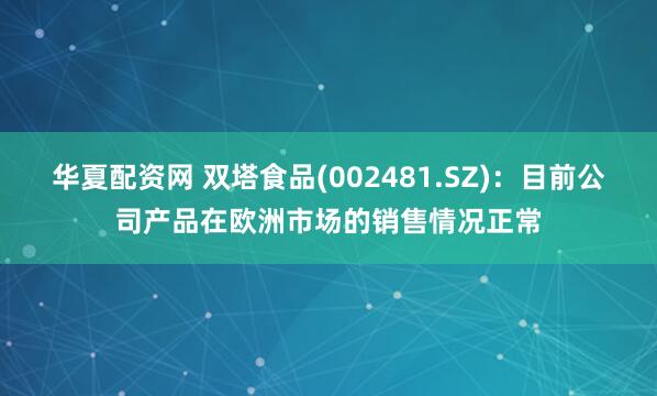 华夏配资网 双塔食品(002481.SZ)：目前公司产品在欧洲市场的销售情况正常
