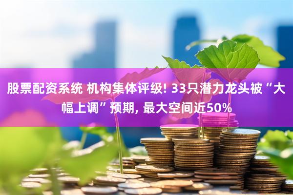 股票配资系统 机构集体评级! 33只潜力龙头被“大幅上调”预期, 最大空间近50%