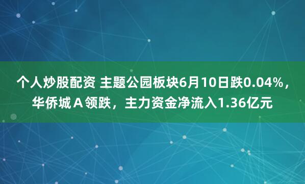个人炒股配资 主题公园板块6月10日跌0.04%，华侨城Ａ领跌，主力资金净流入1.36亿元