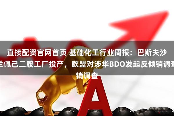 直接配资官网首页 基础化工行业周报：巴斯夫沙兰佩己二胺工厂投产，欧盟对涉华BDO发起反倾销调查