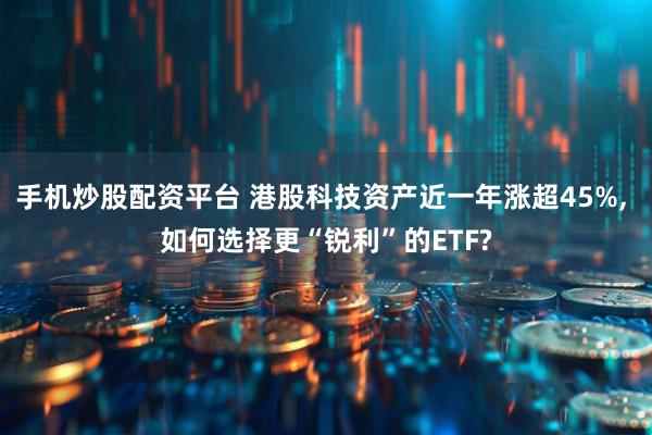手机炒股配资平台 港股科技资产近一年涨超45%, 如何选择更“锐利”的ETF?