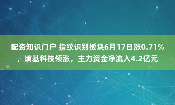 配资知识门户 指纹识别板块6月17日涨0.71%，熵基科技领涨，主力资金净流入4.2亿元