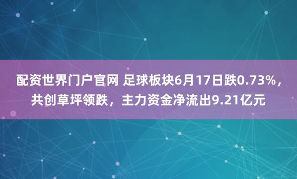 配资世界门户官网 足球板块6月17日跌0.73%，共创草坪领跌，主力资金净流出9.21亿元