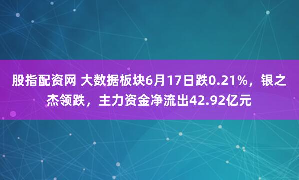 股指配资网 大数据板块6月17日跌0.21%，银之杰领跌，主力资金净流出42.92亿元