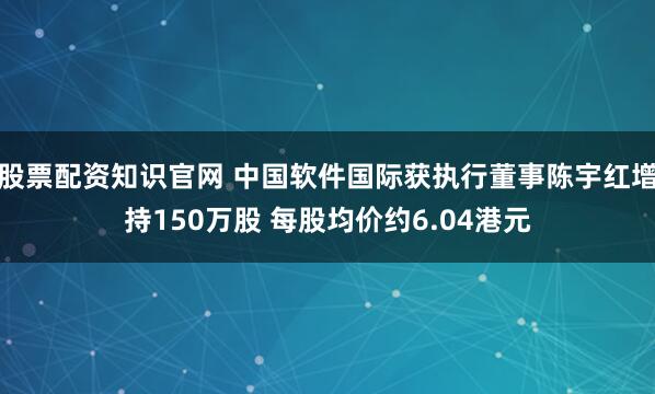 股票配资知识官网 中国软件国际获执行董事陈宇红增持150万股 每股均价约6.04港元