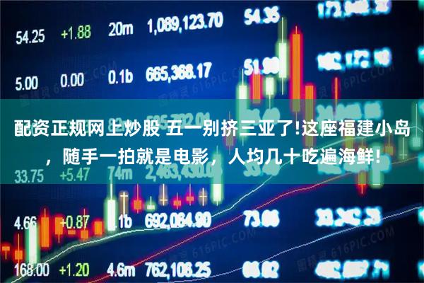 配资正规网上炒股 五一别挤三亚了!这座福建小岛，随手一拍就是电影，人均几十吃遍海鲜!
