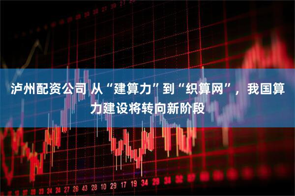 泸州配资公司 从“建算力”到“织算网”，我国算力建设将转向新阶段