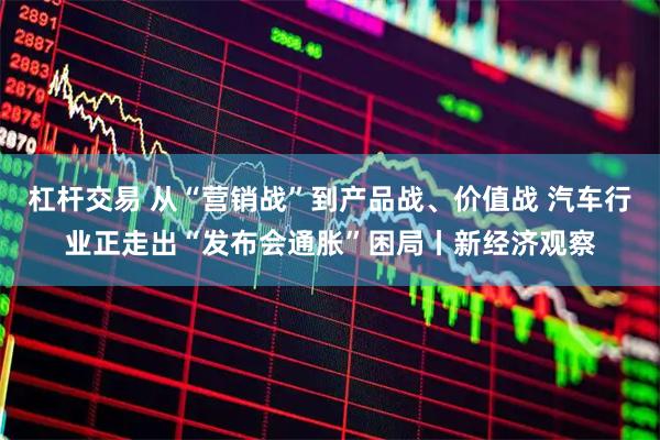 杠杆交易 从“营销战”到产品战、价值战 汽车行业正走出“发布会通胀”困局丨新经济观察