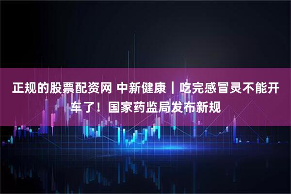 正规的股票配资网 中新健康｜吃完感冒灵不能开车了！国家药监局发布新规