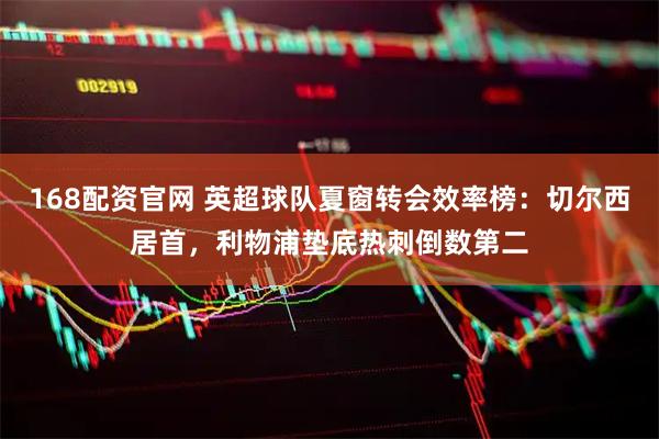 168配资官网 英超球队夏窗转会效率榜：切尔西居首，利物浦垫底热刺倒数第二