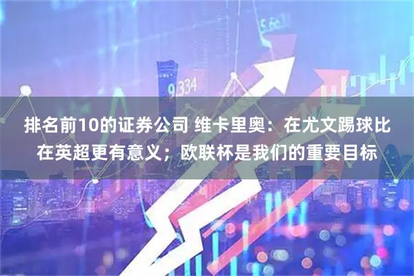 排名前10的证券公司 维卡里奥：在尤文踢球比在英超更有意义；欧联杯是我们的重要目标