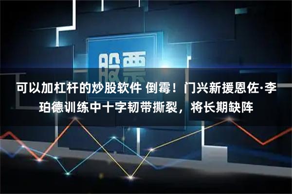 可以加杠杆的炒股软件 倒霉！门兴新援恩佐·李珀德训练中十字韧带撕裂，将长期缺阵